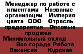 Менеджер по работе с клиентами › Название организации ­ Империя цвета, ООО › Отрасль предприятия ­ Оптовые продажи › Минимальный оклад ­ 20 000 - Все города Работа » Вакансии   . Курская обл.